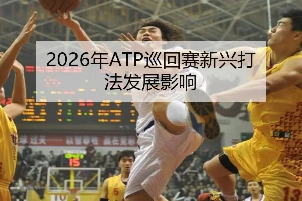 2026年ATP巡回赛新兴打法发展影响
