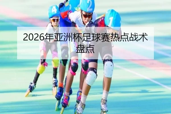 2026年亚洲杯足球赛热点战术盘点